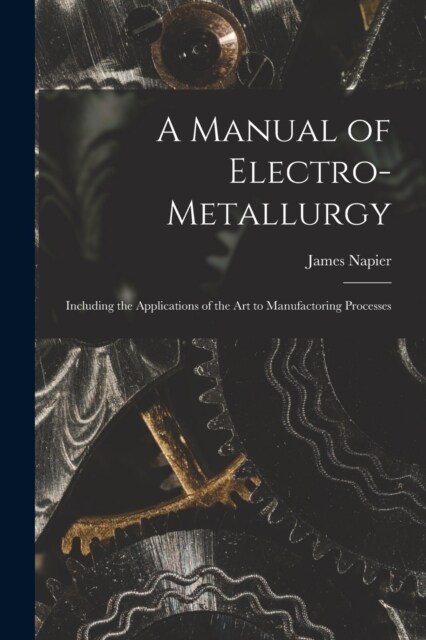 A Manual of Electro-metallurgy: Including the Applications of the art to Manufactoring Processes (Paperback)