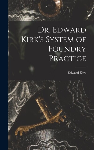 Dr. Edward Kirks System of Foundry Practice (Hardcover)