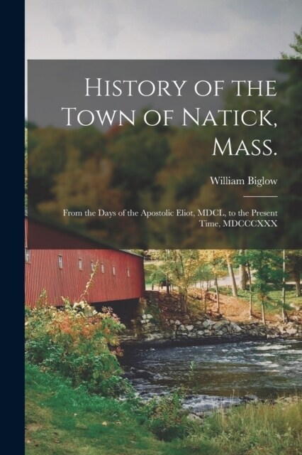 History of the Town of Natick, Mass.: From the Days of the Apostolic Eliot, MDCL, to the Present Time, MDCCCXXX (Paperback)