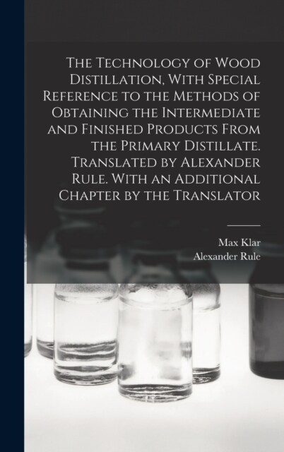 The Technology of Wood Distillation, With Special Reference to the Methods of Obtaining the Intermediate and Finished Products From the Primary Distil (Hardcover)