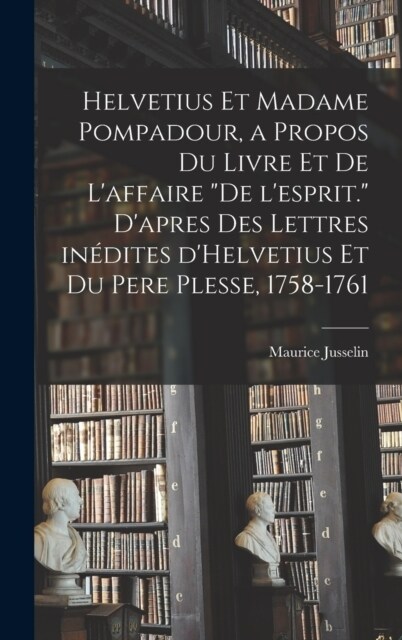 Helvetius et Madame Pompadour, a propos du livre et de laffaire De lesprit. Dapres des lettres in?ites dHelvetius et du pere Plesse, 1758-1761 (Hardcover)