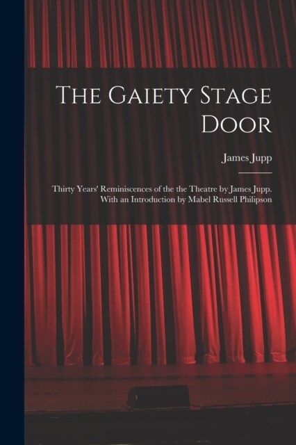 The Gaiety Stage Door; Thirty Years Reminiscences of the the Theatre by James Jupp. With an Introduction by Mabel Russell Philipson (Paperback)