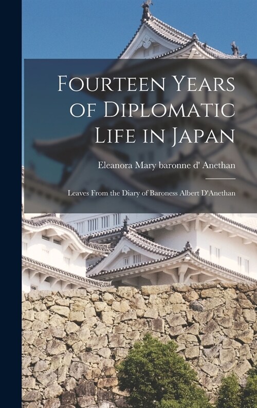 Fourteen Years of Diplomatic Life in Japan; Leaves From the Diary of Baroness Albert DAnethan (Hardcover)