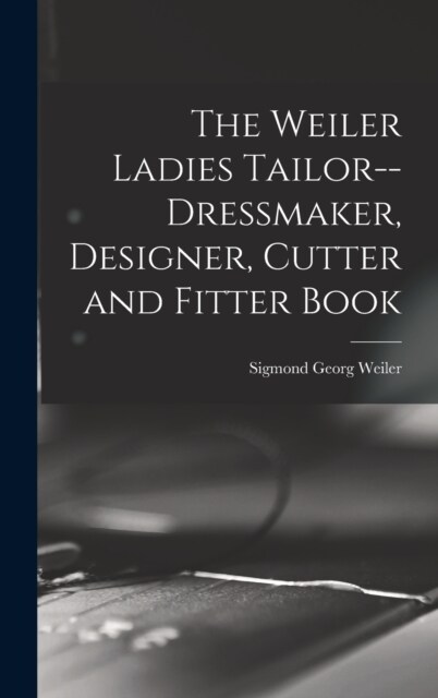 The Weiler Ladies Tailor--dressmaker, Designer, Cutter and Fitter Book (Hardcover)