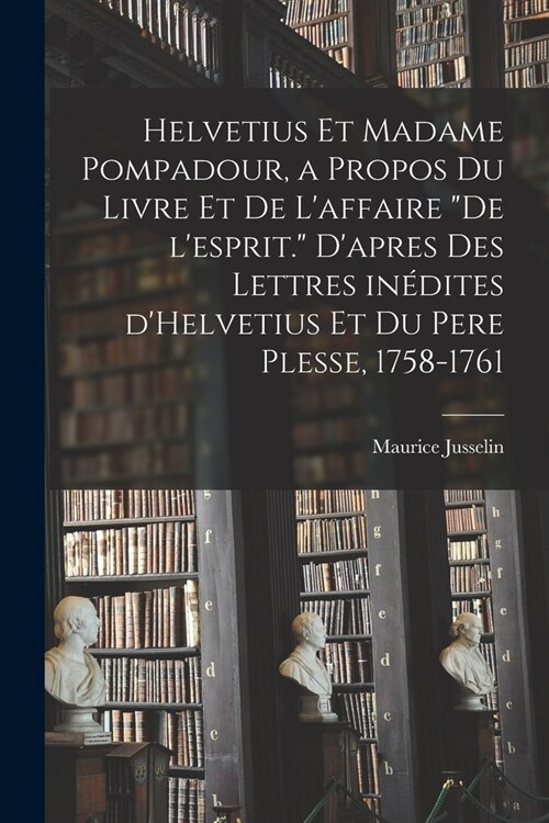 Helvetius et Madame Pompadour, a propos du livre et de laffaire De lesprit. Dapres des lettres in?ites dHelvetius et du pere Plesse, 1758-1761 (Paperback)