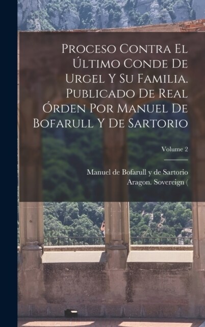 Proceso contra el ?timo conde de Urgel y su familia. Publicado de real ?den por Manuel de Bofarull y de Sartorio; Volume 2 (Hardcover)