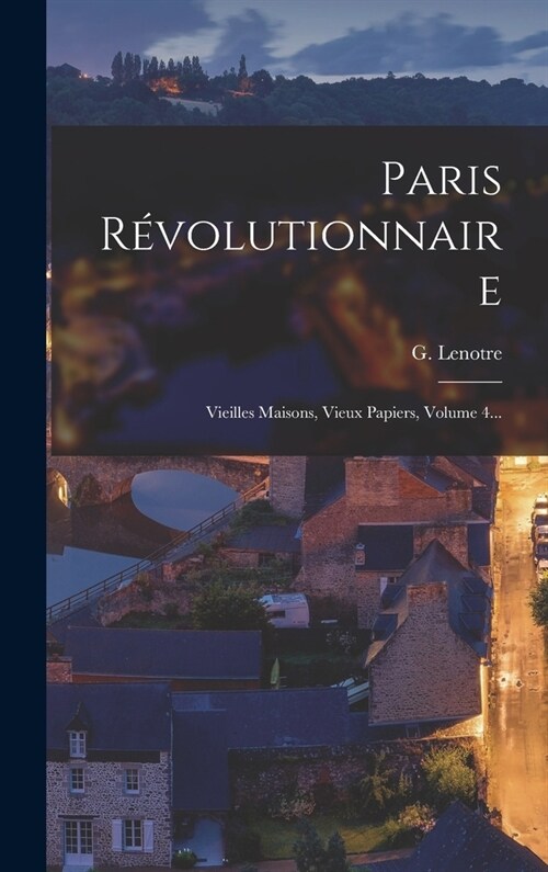 Paris R?olutionnaire: Vieilles Maisons, Vieux Papiers, Volume 4... (Hardcover)