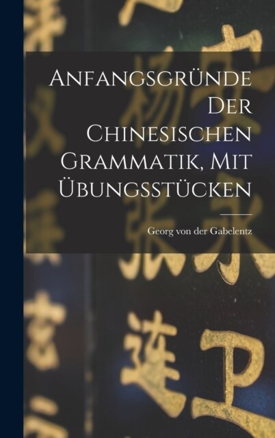 Anfangsgr?de Der Chinesischen Grammatik, Mit ?ungsst?ken (Hardcover)