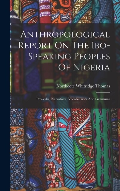 Anthropological Report On The Ibo-speaking Peoples Of Nigeria: Proverbs, Narratives, Vocabularies And Grammar (Hardcover)