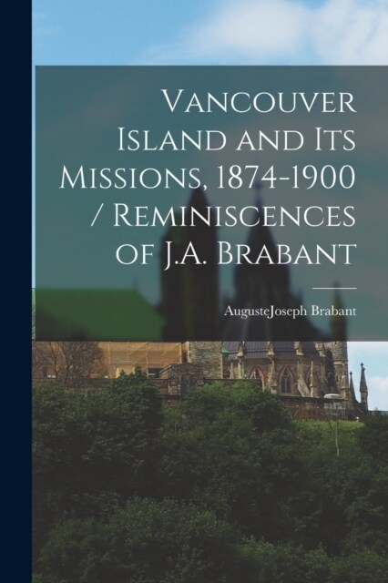 Vancouver Island and its Missions, 1874-1900 / Reminiscences of J.A. Brabant (Paperback)
