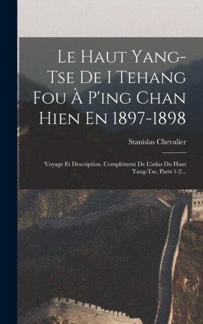 Le Haut Yang-tse De I Tehang Fou ?Ping Chan Hien En 1897-1898: Voyage Et Description. Compl?ent De Latlas Du Haut Yang-tse, Parts 1-2... (Hardcover)