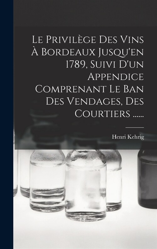 Le Privil?e Des Vins ?Bordeaux Jusquen 1789, Suivi Dun Appendice Comprenant Le Ban Des Vendages, Des Courtiers ...... (Hardcover)