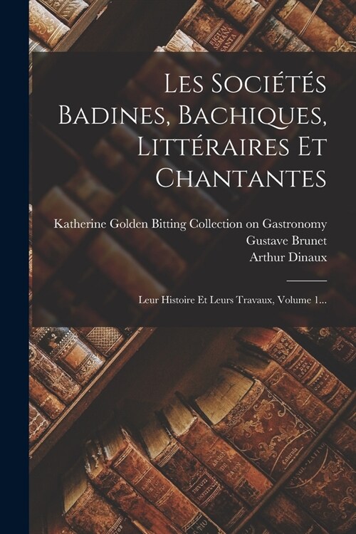 Les Soci?? Badines, Bachiques, Litt?aires Et Chantantes: Leur Histoire Et Leurs Travaux, Volume 1... (Paperback)