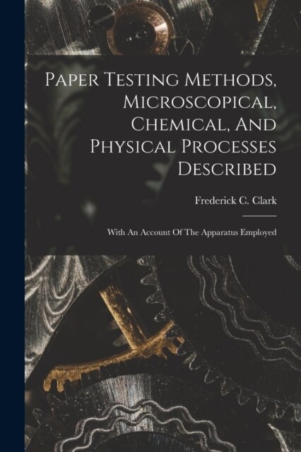 Paper Testing Methods, Microscopical, Chemical, And Physical Processes Described: With An Account Of The Apparatus Employed (Paperback)