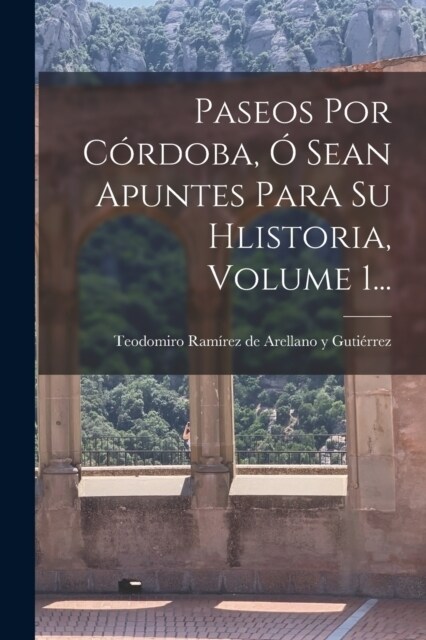 Paseos Por C?doba, ?Sean Apuntes Para Su Hlistoria, Volume 1... (Paperback)