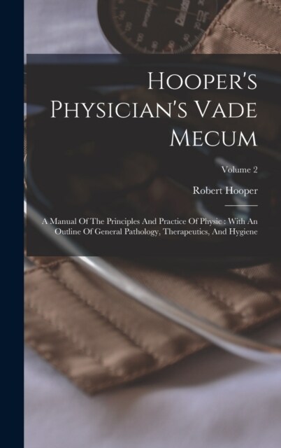 Hoopers Physicians Vade Mecum: A Manual Of The Principles And Practice Of Physic: With An Outline Of General Pathology, Therapeutics, And Hygiene; V (Hardcover)