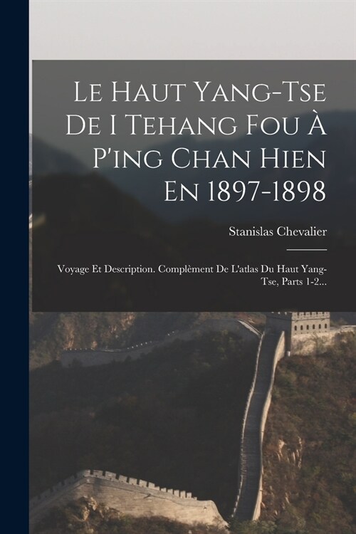 Le Haut Yang-tse De I Tehang Fou ?Ping Chan Hien En 1897-1898: Voyage Et Description. Compl?ent De Latlas Du Haut Yang-tse, Parts 1-2... (Paperback)