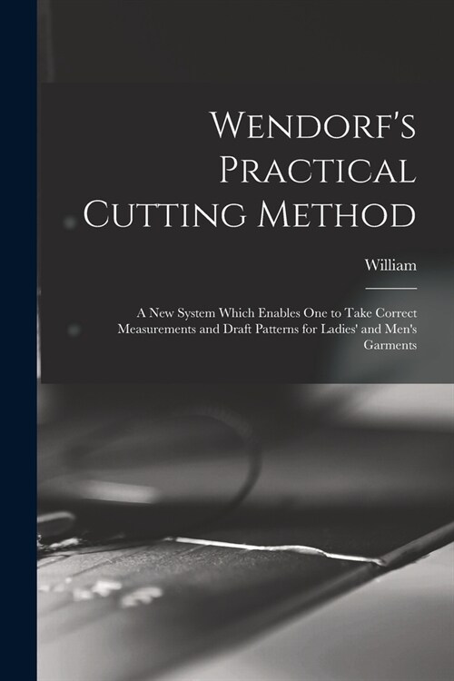 Wendorfs Practical Cutting Method; a New System Which Enables One to Take Correct Measurements and Draft Patterns for Ladies and Mens Garments (Paperback)