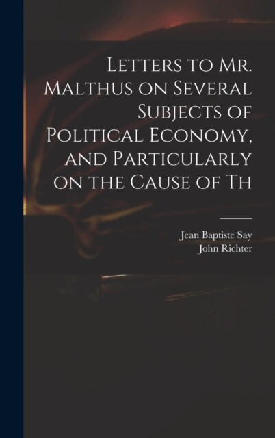 Letters to Mr. Malthus on Several Subjects of Political Economy, and Particularly on the Cause of Th (Hardcover)