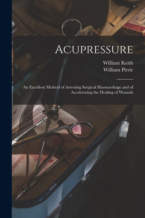 Acupressure: An Excellent Method of Arresting Surgical Haemorrhage and of Accelerating the Healing of Wounds (Paperback)
