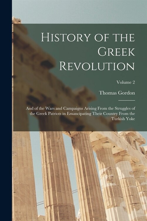 History of the Greek Revolution: And of the Wars and Campaigns Arising From the Struggles of the Greek Patriots in Emancipating Their Country From the (Paperback)