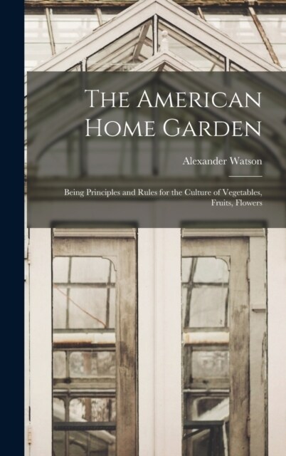 The American Home Garden: Being Principles and Rules for the Culture of Vegetables, Fruits, Flowers (Hardcover)