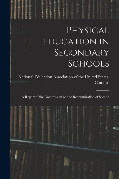 Physical Education in Secondary Schools: A Report of the Commission on the Reorganization of Second (Paperback)