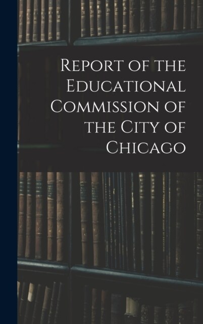 Report of the Educational Commission of the City of Chicago (Hardcover)