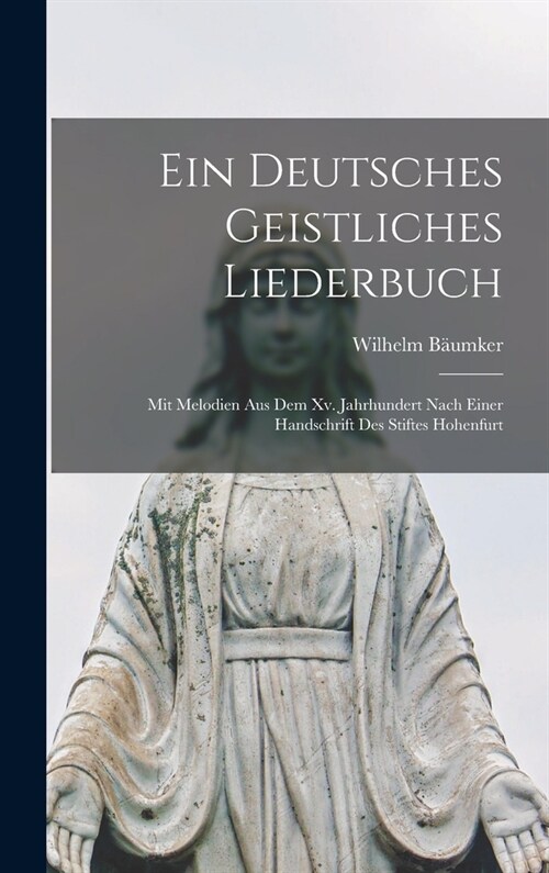 Ein Deutsches Geistliches Liederbuch: Mit Melodien Aus Dem Xv. Jahrhundert Nach Einer Handschrift Des Stiftes Hohenfurt (Hardcover)