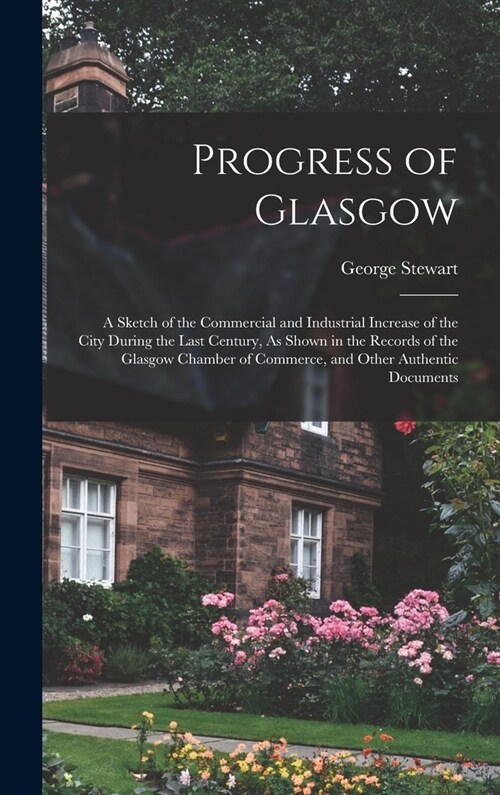 Progress of Glasgow: A Sketch of the Commercial and Industrial Increase of the City During the Last Century, As Shown in the Records of the (Hardcover)