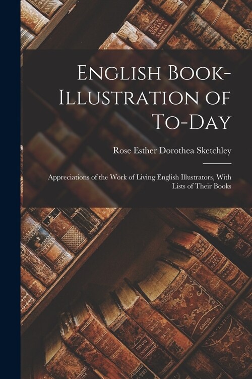 English Book-Illustration of To-Day: Appreciations of the Work of Living English Illustrators, With Lists of Their Books (Paperback)