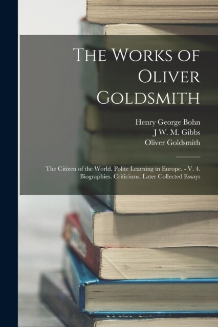 The Works of Oliver Goldsmith: The Citizen of the World. Polite Learning in Europe. - V. 4. Biographies. Criticisms. Later Collected Essays (Paperback)