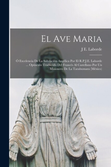 El Ave Maria; ?Excelencia De La Salutaci? Ang?ica Por El R.P.J.E. Laborde ... Op?culo Traducido Del Franc? Al Castellano Por Un Misionero De La T (Paperback)