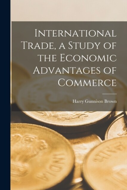 International Trade, a Study of the Economic Advantages of Commerce (Paperback)