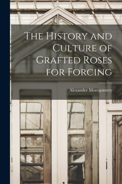 The History and Culture of Grafted Roses for Forcing (Paperback)