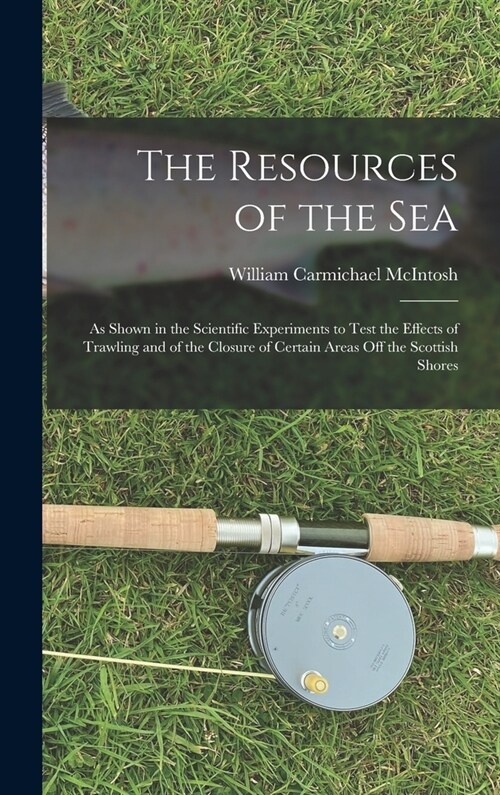 The Resources of the Sea: As Shown in the Scientific Experiments to Test the Effects of Trawling and of the Closure of Certain Areas Off the Sco (Hardcover)