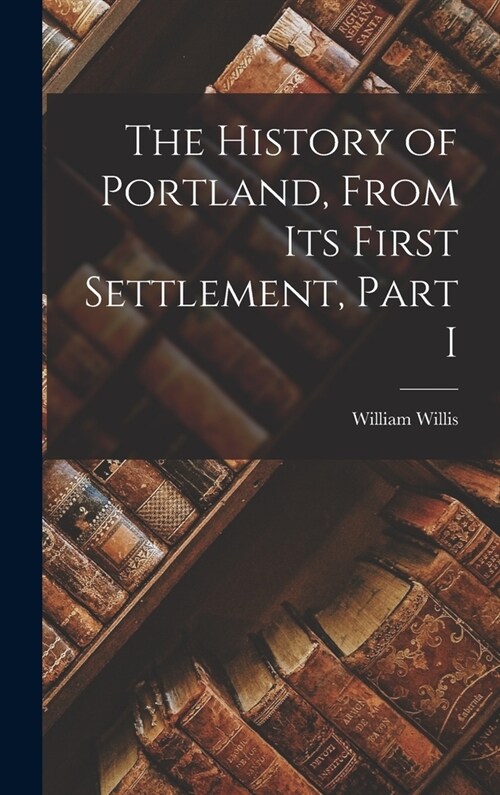 The History of Portland, from its First Settlement, Part I (Hardcover)