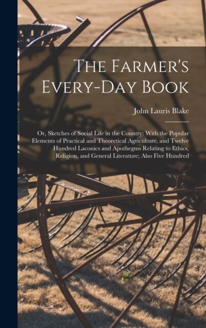 The Farmers Every-Day Book: Or, Sketches of Social Life in the Country: With the Popular Elements of Practical and Theoretical Agriculture, and Tw (Hardcover)