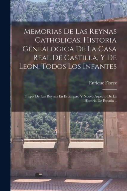 Memorias De Las Reynas Catholicas, Historia Genealogica De La Casa Real De Castilla, Y De Leon, Todos Los Infantes: Trages De Las Reynas En Estampas: (Paperback)