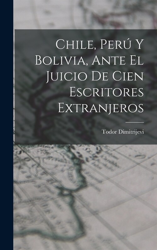 Chile, Per?Y Bolivia, Ante El Juicio De Cien Escritores Extranjeros (Hardcover)