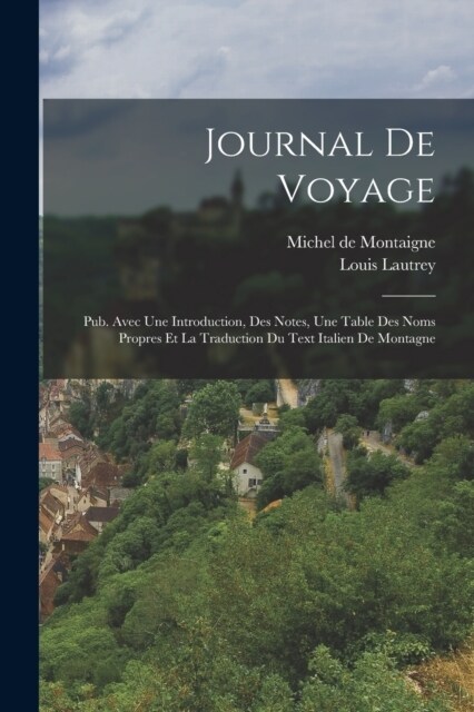 Journal De Voyage: Pub. Avec Une Introduction, Des Notes, Une Table Des Noms Propres Et La Traduction Du Text Italien De Montagne (Paperback)