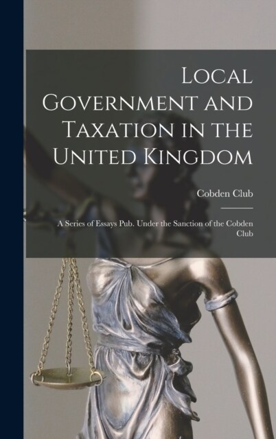 Local Government and Taxation in the United Kingdom: A Series of Essays Pub. Under the Sanction of the Cobden Club (Hardcover)