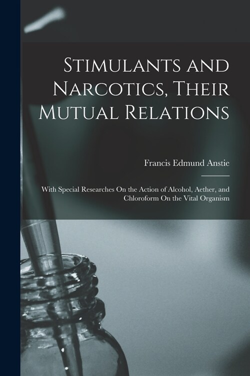 Stimulants and Narcotics, Their Mutual Relations: With Special Researches On the Action of Alcohol, Aether, and Chloroform On the Vital Organism (Paperback)