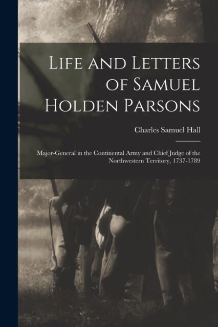 Life and Letters of Samuel Holden Parsons: Major-General in the Continental Army and Chief Judge of the Northwestern Territory, 1737-1789 (Paperback)