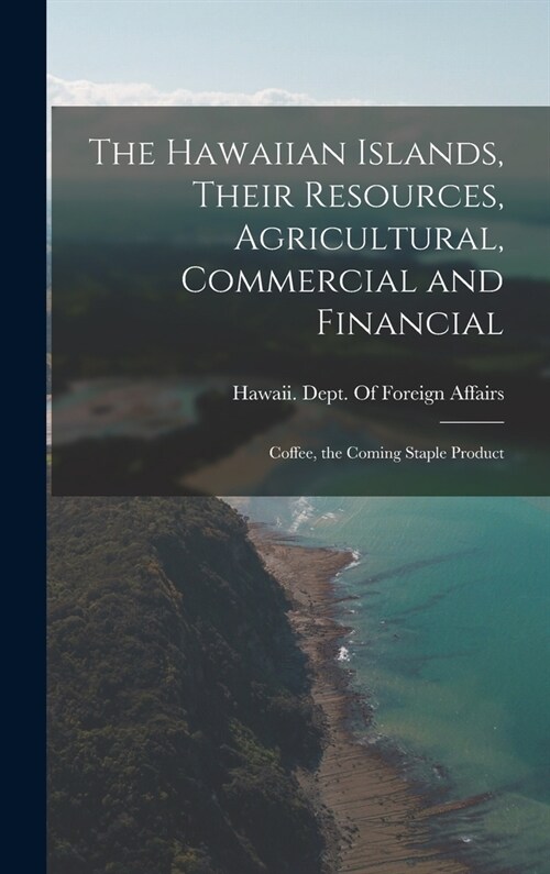 The Hawaiian Islands, Their Resources, Agricultural, Commercial and Financial: Coffee, the Coming Staple Product (Hardcover)