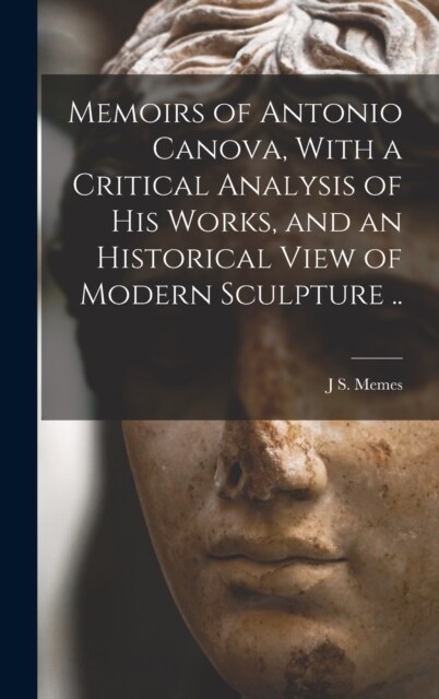 Memoirs of Antonio Canova, With a Critical Analysis of his Works, and an Historical View of Modern Sculpture .. (Hardcover)
