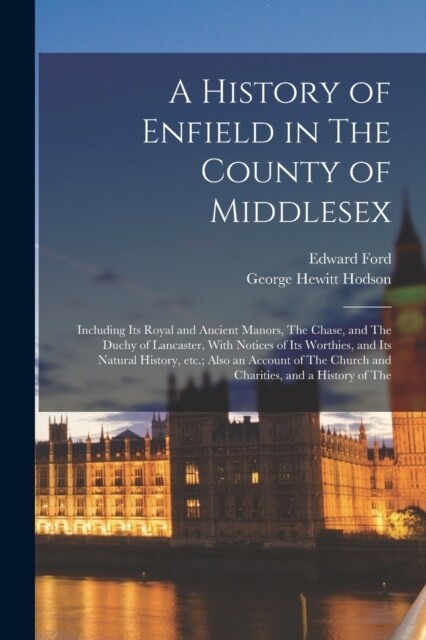 A History of Enfield in The County of Middlesex; Including its Royal and Ancient Manors, The Chase, and The Duchy of Lancaster, With Notices of its Wo (Paperback)