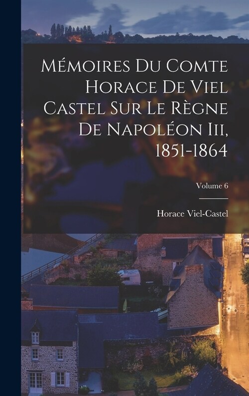M?oires Du Comte Horace De Viel Castel Sur Le R?ne De Napol?n Iii, 1851-1864; Volume 6 (Hardcover)