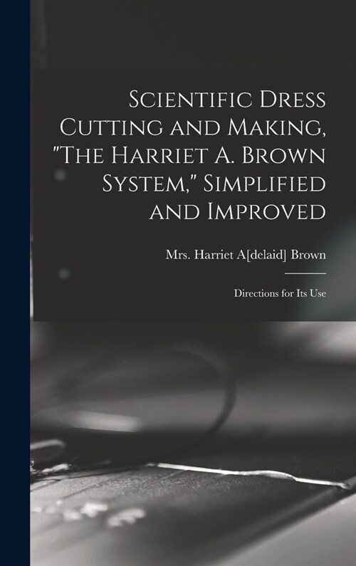 Scientific Dress Cutting and Making, The Harriet A. Brown System, Simplified and Improved; Directions for its Use (Hardcover)