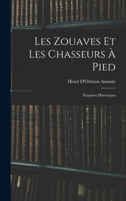 Les Zouaves Et Les Chasseurs ?Pied: Esquisses Historiques (Hardcover)
